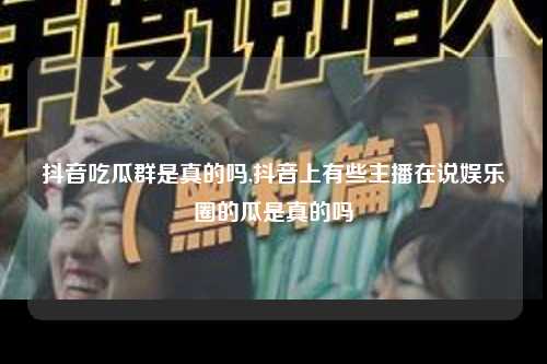 抖音吃瓜群是真的吗,抖音上有些主播在说娱乐圈的瓜是真的吗