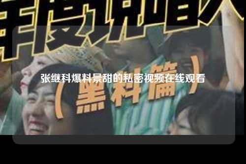 张继科爆料景甜的私密视频在线观看