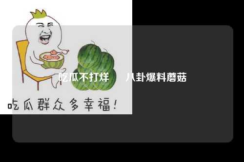 吃瓜不打烊 – 八卦爆料蘑菇