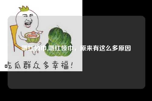 嚼红领巾,嚼红领巾,原来有这么多原因